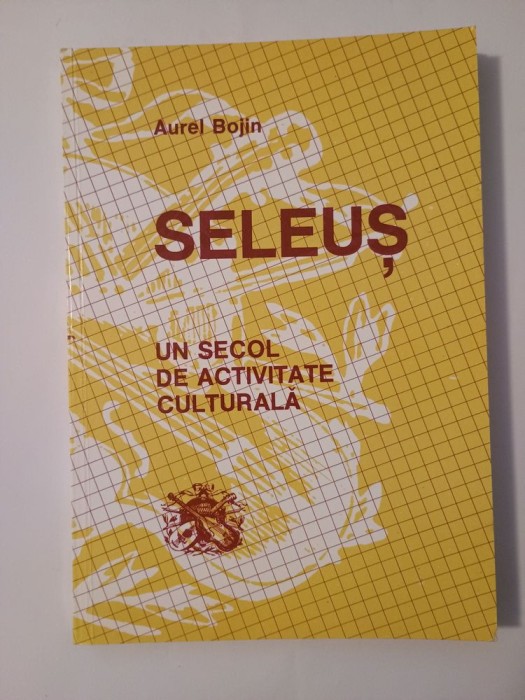 Aurel Bojin - Seleuș - un secol de activitate culturală: 1884-1984