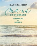 Mama. O fotografie a timpului si a iubirii - Ioan Stanomir
