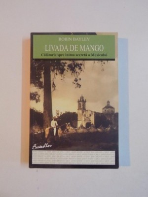 LIVADA DE MANGO , CALATORIE SPRE INIMA SECRETA A MEXICULUI de ROBIN BAYLEY , 2011 foto