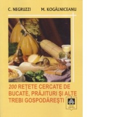 200 RETETE CERCATE DE BUCATE, PRAJITURI SI ALTE TREBI GOSPODARESTI - Constantin Negruzzi, Mihail Kogalniceanu