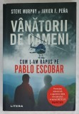 VANATORII DE OAMENI , CUM L - AM RAPUS PE ESCOBAR de STEVE MURPHY si JAVIER F. PENA , 2019
