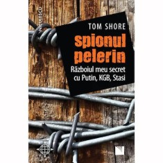 Spionul pelerin. Razboiul meu secret cu Putin, KGB, Stasi, Tom Shore