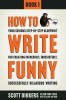 How to Write Funny: Your Serious, Step-By-Step Blueprint for Creating Incredibly, Irresistibly, Successfully Hilarious Writing