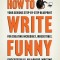 How to Write Funny: Your Serious, Step-By-Step Blueprint for Creating Incredibly, Irresistibly, Successfully Hilarious Writing