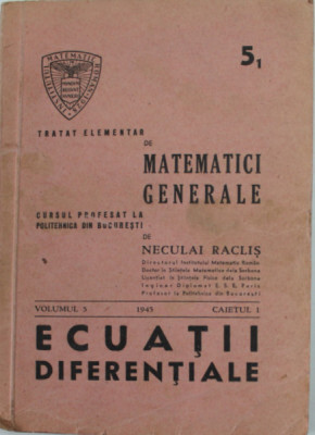 TRATAT ELEMENTAR DE MATEMATICI GENERALE , curs de NECULAI RACLIS , VOLUMUL 5 , CAIETUL 1 : ECUATII DIFERENTIALE , 1945 , DEDICATIE * foto