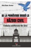 De la primavara araba la razboi civil. Evolutia conflictului din Siria - Alina Diana Brumar