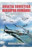 Aviatia sovietica deasupra Romaniei 1940-1944 - Valeriu Avram