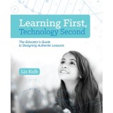 Learning First, Technology Second: The Educator&#039;s Guide to Designing Authentic Lessons