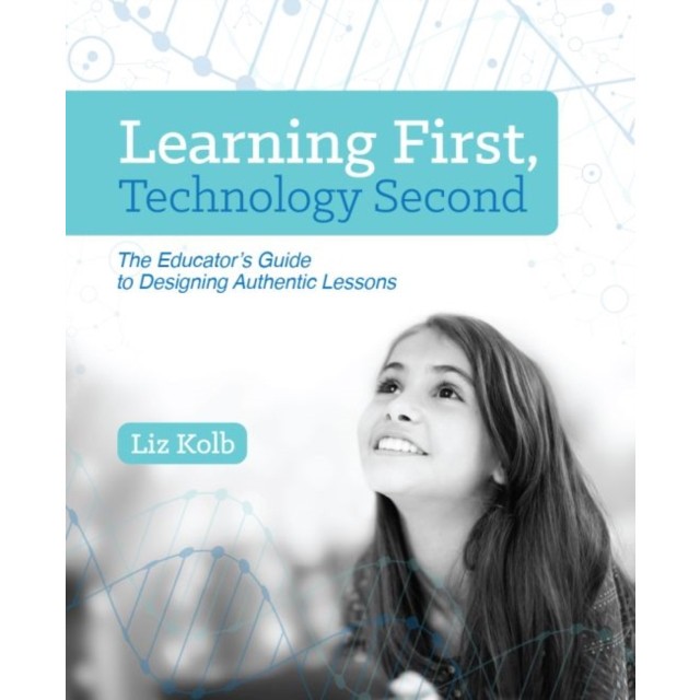 Learning First, Technology Second: The Educator&#039;s Guide to Designing Authentic Lessons