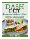 Dash Diet Recipes and Beginner?s Guide: The Best Dash Diet Recipes to Lower Blood Pressure and to Keep You Fit and Healthy!