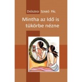 Mintha az Idő is t&uuml;k&ouml;rbe n&eacute;zne - 100 vers - 2014-2017 - Di&oacute;szegi Szab&oacute; P&aacute;l