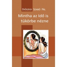 Mintha az Idő is t&uuml;k&ouml;rbe n&eacute;zne - 100 vers - 2014-2017 - Di&oacute;szegi Szab&oacute; P&aacute;l