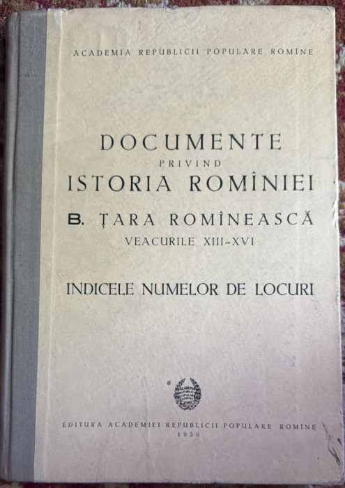 DOCUMENTE PRIVIND ISTORIA ROMANIEI/TARA ROMANEASCA VEACURILE XIII-XVI,INDICELE NUMELOR DE LOCURI/EDITURA ACADEMIEI R.P.R.1956/CARTONATA,STARE BUNA