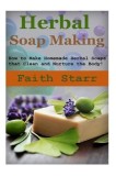 Herbal Soap Making: How to Make Homemade Herbal Soaps That Clean and Nurture the Body!