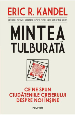 Mintea tulburata. Ce ne spun ciudateniile creierului despre noi insine, Eric R. Kandel foto