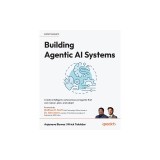Building Agentic AI Systems: Create intelligent, autonomous AI agents that can reason, plan, and adapt