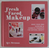 FRESH FACED MAKEUP , MAKE YOUR OWN SKINCARE and COSMETIC PRODUCTS FOR NATURAL BEAUTY by ALEX BRENNAN , 2017