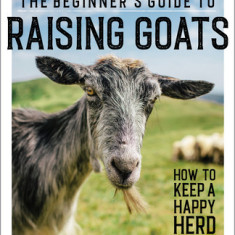 The Beginner's Guide to Raising Goats: How to Keep a Happy Herd