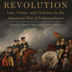 Justifying Revolution: Law, Virtue, and Violence in the American War of Independence