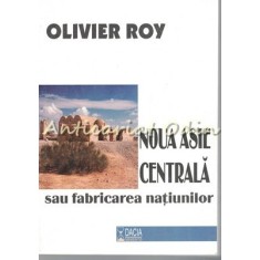 Noua Asie Centrala Sau Fabricarea Natiunilor - Olivier Roy