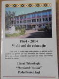 1964-2014 50 DE ANI DE EDUCATIE LICEUL TEHNOLOGIC HARALAMB VASILIU PODU ILOAIEI, IASI-COLECTIV