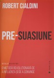 PRE-SUASIUNE. O METODA REVOLUTIONARA DE A INFLUENTA SI DE A CONVINGE-ROBERT CIALDINI