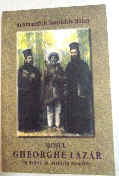 MOSUL GHEORGHE LAZAR , UN SFANT AL ZILELOR NOASTRE de ARHIMANDRIT IOANICHIE BALAN , 2004