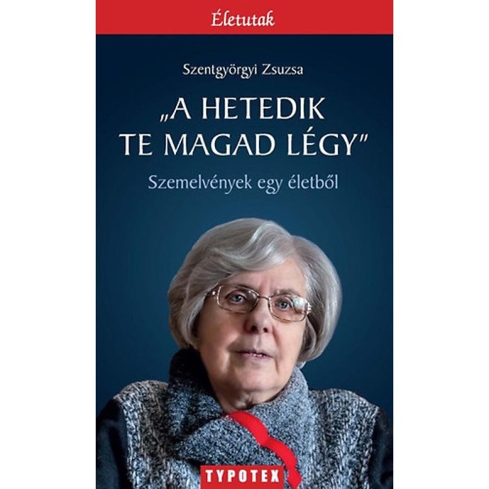 &quot;A hetedik te magad l&eacute;gy&quot; - Szemelv&eacute;nyek egy &eacute;letből - Szentgy&ouml;rgyi Zsuzsa