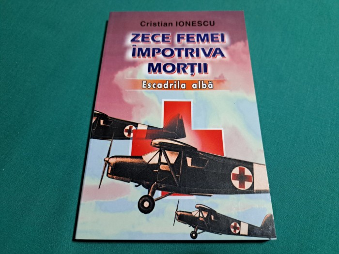 ZECE FEMEI &Icirc;MPOTRIVA MORȚII * ESCADRILA ALBĂ / CRISTIAN IONESCU / 2003 *