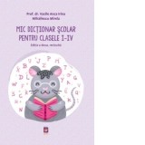 Mic Dictionar Scolar pentru clasele I-IV. Editia a doua, revizuita - Mirela Mihailescu, Vasile Anca Irina