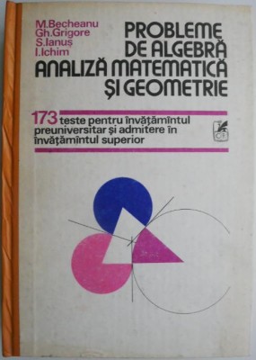 Probleme de algebra, analiza matematica si geometrie. 173 teste pentru invatamantul preuniversitar si admitere in invatamantul superior &amp;ndash; M. Becheanu foto