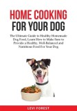 Home Cooking for Your Dog: The Ultimate Guide to Healthy Homemade Dog Food, Learn How to Make Sure to Provide a Healthy, Well-Balanced and Nutrit