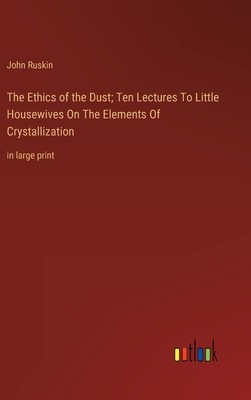 The Ethics of the Dust; Ten Lectures To Little Housewives On The Elements Of Crystallization: in large print