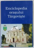 ENCICLOPEDIA ORASULUI TARGOVISTE de GABRIEL BORIGA, HONORIUS MOTOC , 2012 * EDITIE CARTONATA