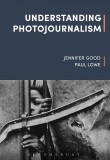 Understanding Photojournalism | Jennifer Good, Paul Lowe, 2020, Bloomsbury Publishing PLC