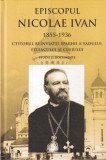 Nicolae Vasiu - Episcopul Nicolae Ivan 1855-1936. Ctitorul reinviatei eparhii a