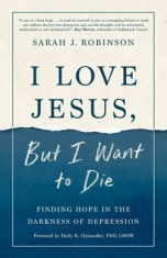 I Love Jesus, But I Want to Die: Moving from Surviving to Thriving When You Can't Go on