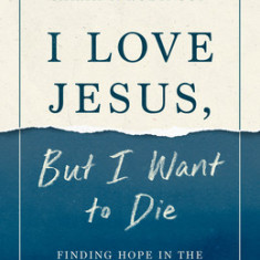 I Love Jesus, But I Want to Die: Moving from Surviving to Thriving When You Can't Go on