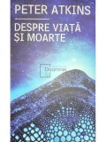 Peter Atkins - Despre viata si moarte (Editia: 2013)