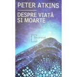 Peter Atkins - Despre viata si moarte (Editia: 2013)