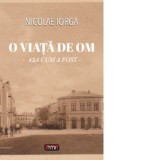 O viata de om. Asa cum a fost - Nicolae Iorga