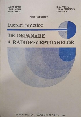 Lucrari practice de depanare a radioreceptoarelor - Lucian Cipere, Lavinia Cipere, Radu Panait, Ioan Papiniu, Stelian Patrutescu, Aurel Paun, Virgil T foto