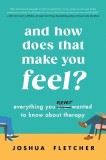 And How Does That Make You Feel?: Everything You (N)Ever Wanted to Know about Therapy
