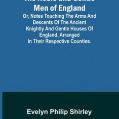 The Noble and Gentle Men of England; or, notes touching the arms and descents of the ancient knightly and gentle houses of England, arranged in their