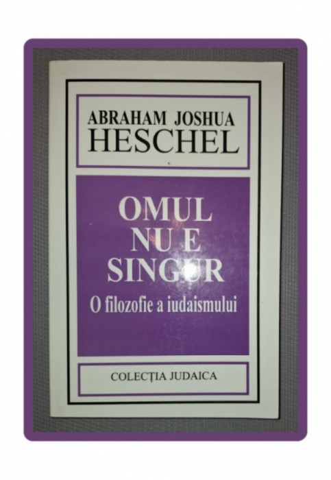 ABRAHAM JOSHUA HESCHEL - OMUL NU E SINGUR * O FILOZOFIE A IUDAISMULUI