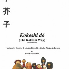 Kokeshi Do (the Kokeshi Way) Second Edition Vol 3: Volume 3: Creative & Modern Kokeshi - Sosaku, Kindai, & Beyond Volume 3