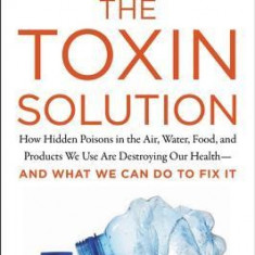 The Toxin Solution: How Hidden Poisons in the Air, Water, Food, and Products We Use Are Destroying Our Health--And What We Can Do to Fix I