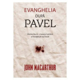 Evanghelia dupa Pavel. Vestea Buna, mesajul central al invataturii lui Pavel - John MacArthur
