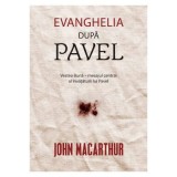 Evanghelia dupa Pavel. Vestea Buna, mesajul central al invataturii lui Pavel - John MacArthur