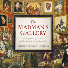 Madman's Gallerythe Strangest Paintings, Sculptures and Other Curiosities from the History of Art: The Strangest Paintings, Sculptures and Other Curio